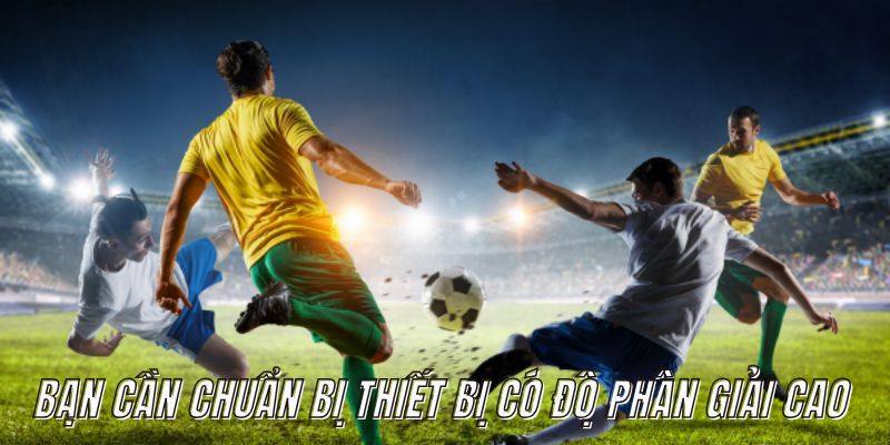 Bạn cần chuẩn bị thiết bị có độ phân giải cao trước khi bắt đầu